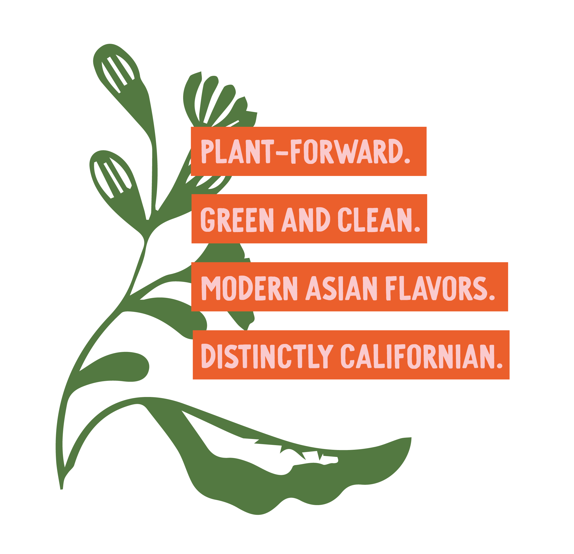 Plant Forward. Green and Clean. Modern Asian flavors. Distinctly Californian.